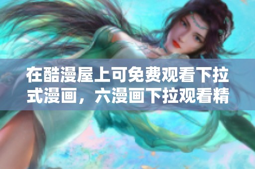 在酷漫屋上可免费观看下拉式漫画，六漫画下拉观看精彩内容尽收眼底