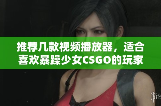 推荐几款视频播放器，适合喜欢暴躁少女CSGO的玩家使用