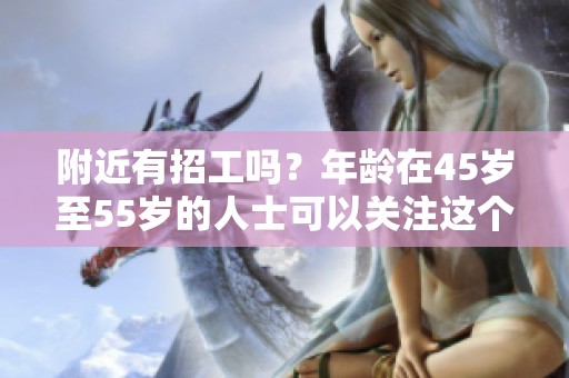 附近有招工吗？年龄在45岁至55岁的人士可以关注这个信息。