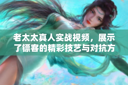 老太太真人实战视频，展示了镖客的精彩技艺与对抗方式