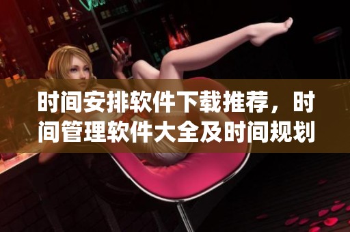 时间安排软件下载推荐，时间管理软件大全及时间规划软件app下载指南