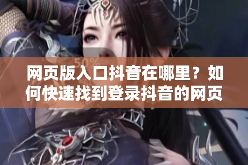 网页版入口抖音在哪里？如何快速找到登录抖音的网页入口呢