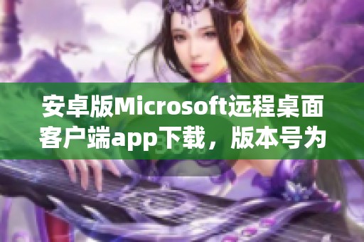 安卓版Microsoft远程桌面客户端app下载，版本号为v11.0.0.15，快来体验吧