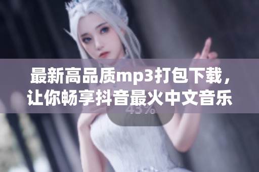 最新高品质mp3打包下载，让你畅享抖音最火中文音乐！