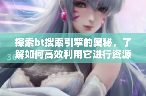 探索bt搜索引擎的奥秘，了解如何高效利用它进行资源搜索