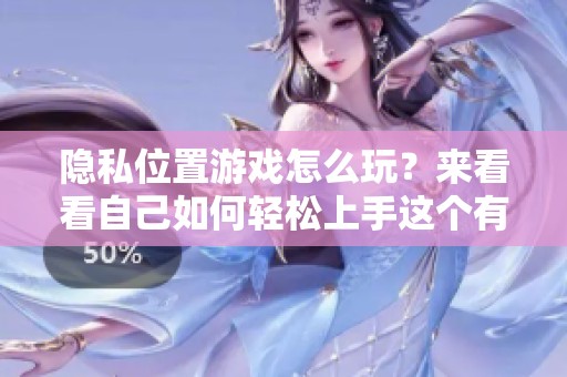 隐私位置游戏怎么玩？来看看自己如何轻松上手这个有趣的玩法吧！