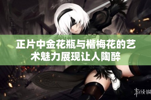 正片中金花瓶与楷梅花的艺术魅力展现让人陶醉