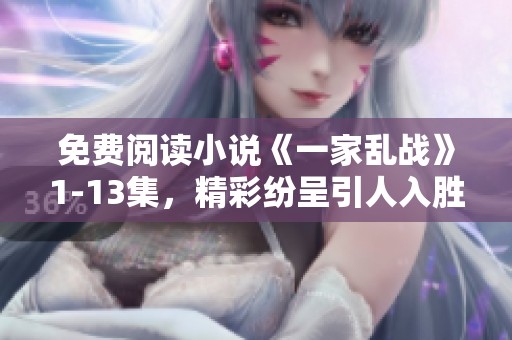 免费阅读小说《一家乱战》1-13集，精彩纷呈引人入胜不容错过！