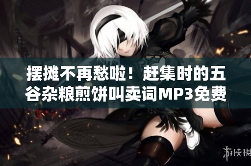 摆摊不再愁啦！赶集时的五谷杂粮煎饼叫卖词MP3免费下载资源分享