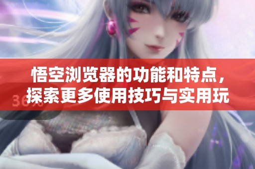 悟空浏览器的功能和特点，探索更多使用技巧与实用玩法