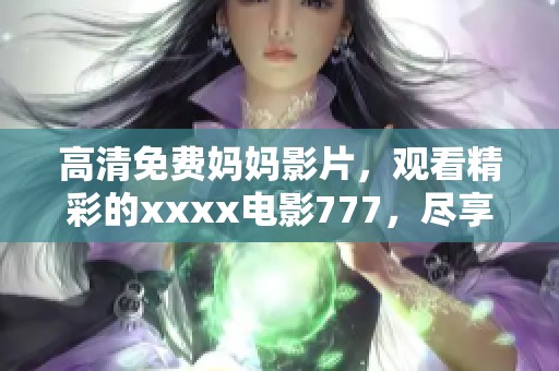 高清免费妈妈影片，观看精彩的xxxx电影777，尽享无限乐趣！