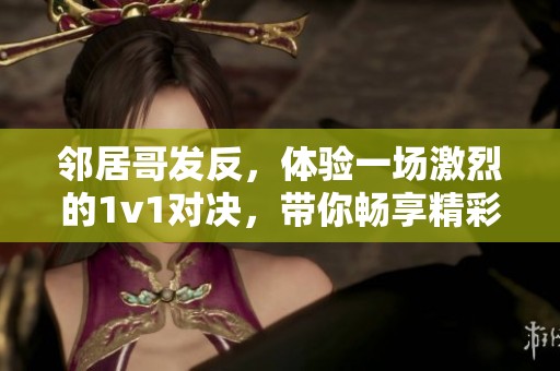 邻居哥发反，体验一场激烈的1v1对决，带你畅享精彩的笔趣阁内容！