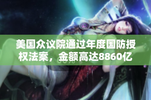 美国众议院通过年度国防授权法案，金额高达8860亿美元