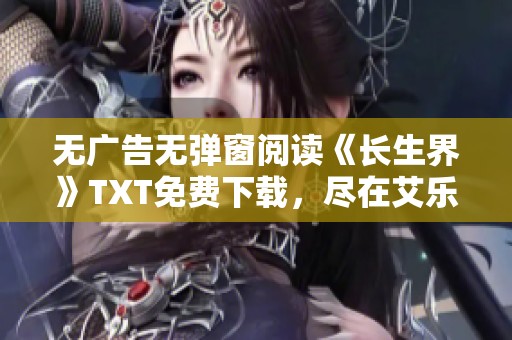 无广告无弹窗阅读《长生界》TXT免费下载，尽在艾乐小说中畅享精彩内容