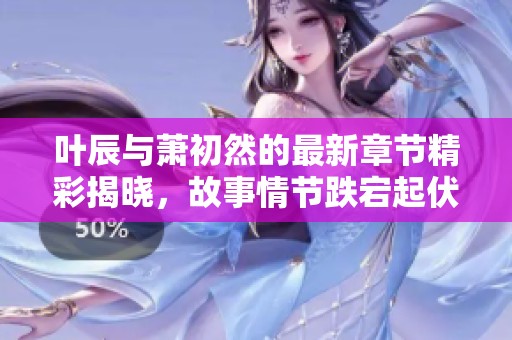 叶辰与萧初然的最新章节精彩揭晓，故事情节跌宕起伏不容错过
