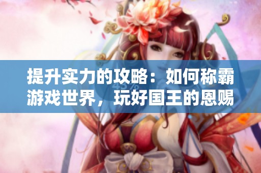 提升实力的攻略：如何称霸游戏世界，玩好国王的恩赐传奇！