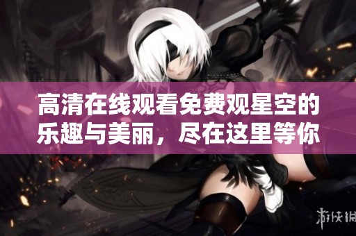 高清在线观看免费观星空的乐趣与美丽，尽在这里等你体验