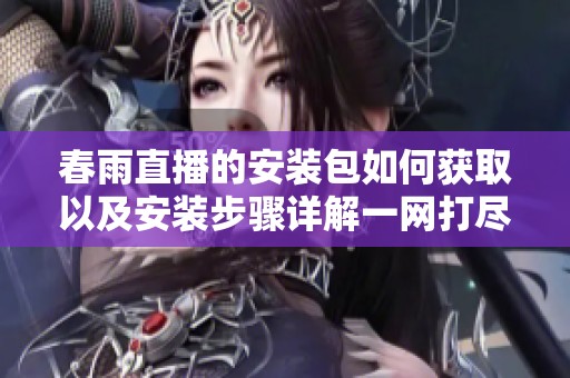 春雨直播的安装包如何获取以及安装步骤详解一网打尽