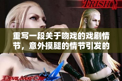 重写一段关于吻戏的戏剧情节，意外摸腿的情节引发的情感碰撞