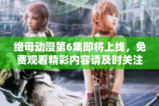 绝母动漫第6集即将上线，免费观看精彩内容请及时关注更新