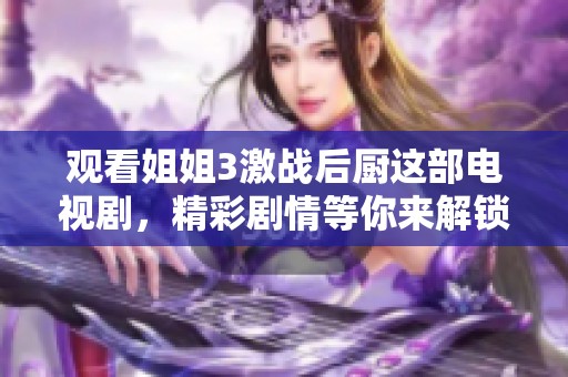 观看姐姐3激战后厨这部电视剧，精彩剧情等你来解锁！