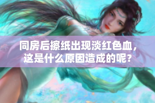 同房后擦纸出现淡红色血，这是什么原因造成的呢？