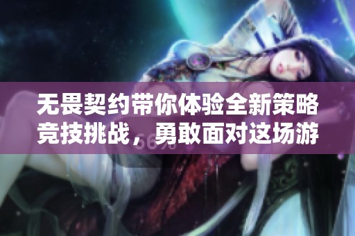 无畏契约带你体验全新策略竞技挑战，勇敢面对这场游戏的冒险之旅