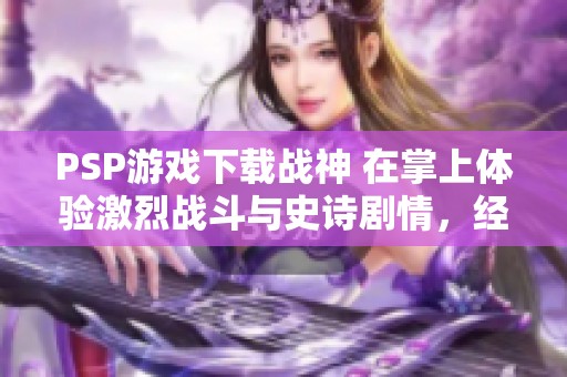 PSP游戏下载战神 在掌上体验激烈战斗与史诗剧情，经典重现魅力无穷