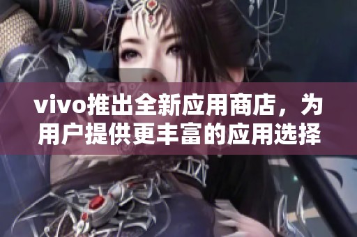 vivo推出全新应用商店，为用户提供更丰富的应用选择体验