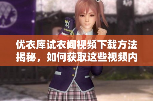 优衣库试衣间视频下载方法揭秘，如何获取这些视频内容呢