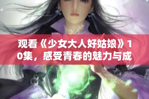 观看《少女大人好姑娘》10集，感受青春的魅力与成长的故事