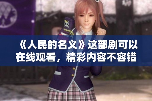 《人民的名义》这部剧可以在线观看，精彩内容不容错过！