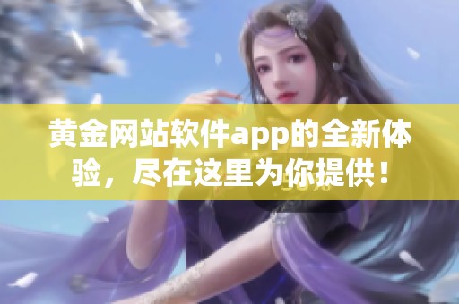 黄金网站软件app的全新体验，尽在这里为你提供！