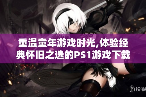 重温童年游戏时光,体验经典怀旧之选的PS1游戏下载乐趣