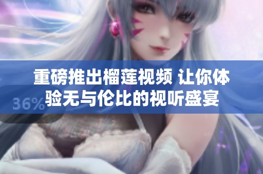 重磅推出榴莲视频 让你体验无与伦比的视听盛宴