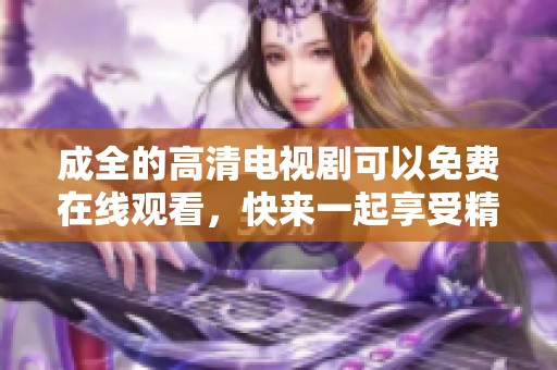 成全的高清电视剧可以免费在线观看，快来一起享受精彩的剧情吧