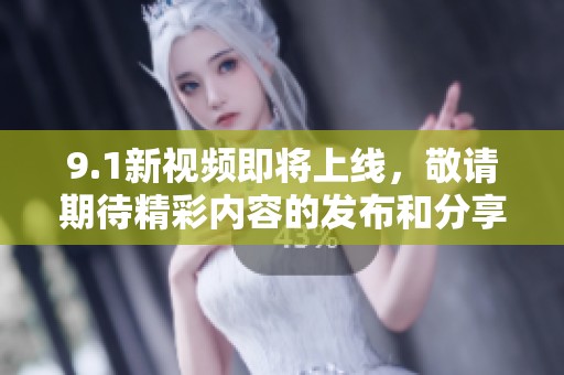 9.1新视频即将上线，敬请期待精彩内容的发布和分享