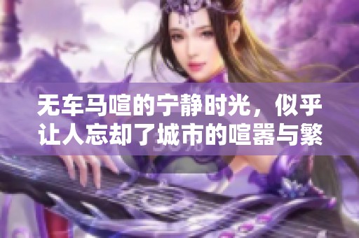 无车马喧的宁静时光，似乎让人忘却了城市的喧嚣与繁忙