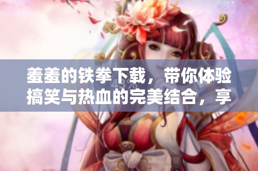 羞羞的铁拳下载，带你体验搞笑与热血的完美结合，享受无与伦比的乐趣