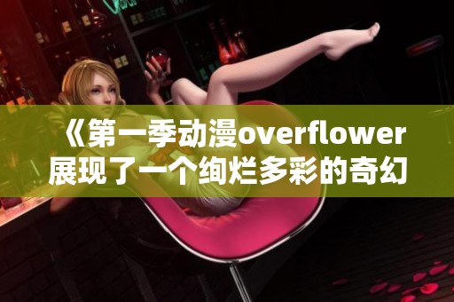 《第一季动漫overflower展现了一个绚烂多彩的奇幻世界》