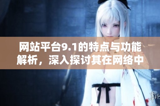 网站平台9.1的特点与功能解析，深入探讨其在网络中的影响力。