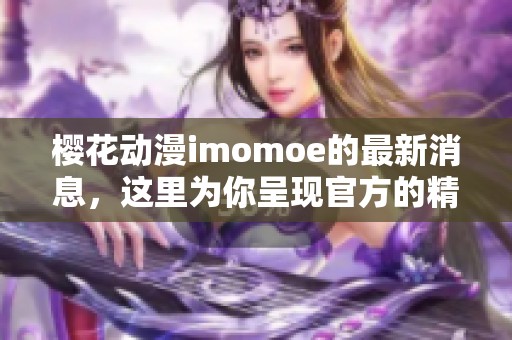 樱花动漫imomoe的最新消息，这里为你呈现官方的精彩内容与活动动态