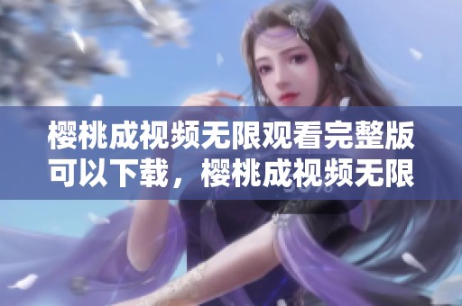 樱桃成视频无限观看完整版可以下载，樱桃成视频无限下载免费观等你来体验