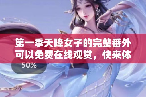 第一季天降女子的完整番外可以免费在线观赏，快来体验吧！