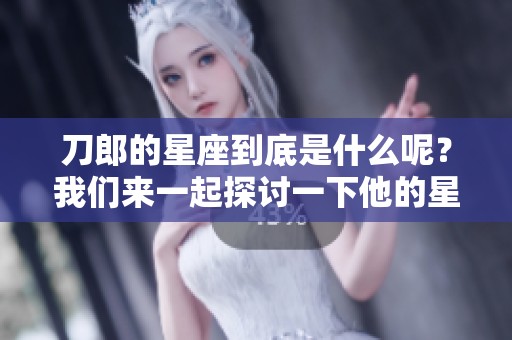 刀郎的星座到底是什么呢？我们来一起探讨一下他的星座特征。