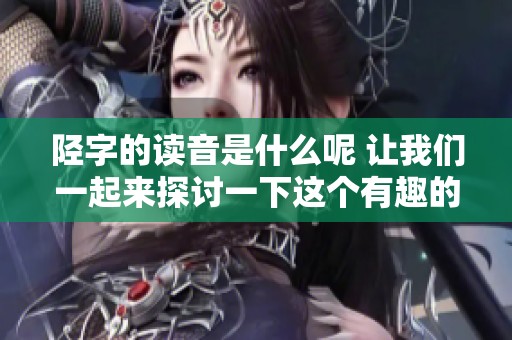陉字的读音是什么呢 让我们一起来探讨一下这个有趣的汉字吧