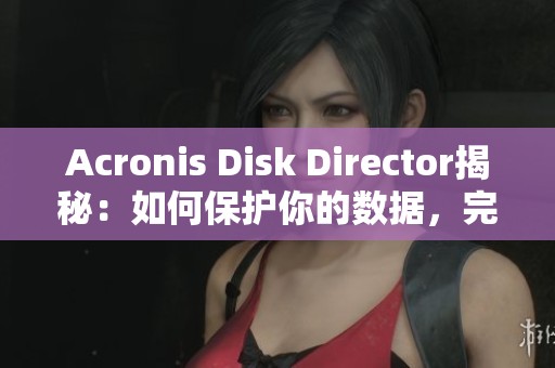 Acronis Disk Director揭秘：如何保护你的数据，完美分区与备份方法解析