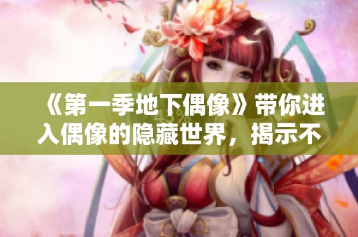 《第一季地下偶像》带你进入偶像的隐藏世界，揭示不为人知的故事与梦想
