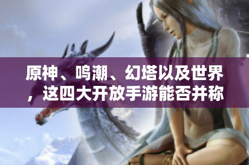 原神、鸣潮、幻塔以及世界，这四大开放手游能否并称为世界的精华？