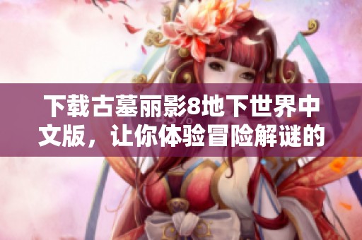下载古墓丽影8地下世界中文版，让你体验冒险解谜的精彩乐趣！前往非凡软件站获取更多信息。